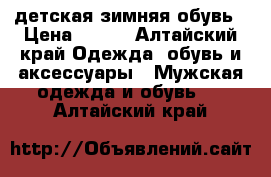 детская зимняя обувь › Цена ­ 700 - Алтайский край Одежда, обувь и аксессуары » Мужская одежда и обувь   . Алтайский край